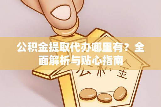 襄垣公积金提取代办哪里有？全面解析与贴心指南