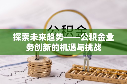 襄垣探索未来趋势——公积金业务创新的机遇与挑战