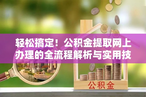 襄垣轻松搞定！公积金提取网上办理的全流程解析与实用技巧