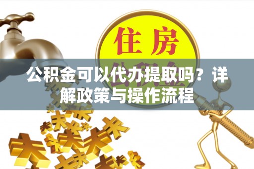 襄垣公积金可以代办提取吗？详解政策与操作流程