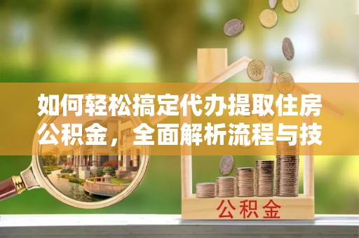 襄垣如何轻松搞定代办提取住房公积金，全面解析流程与技巧