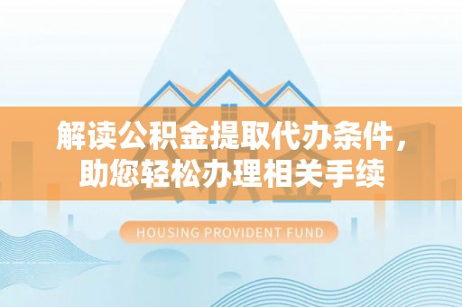 襄垣解读公积金提取代办条件，助您轻松办理相关手续