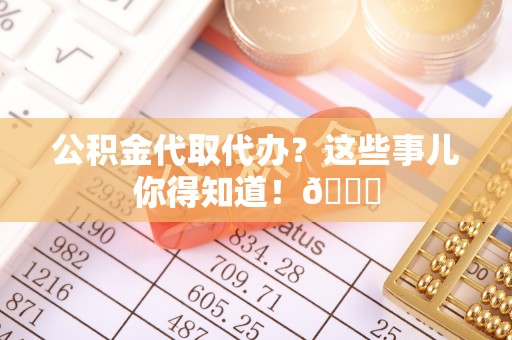 襄垣公积金代取代办？这些事儿你得知道！😎