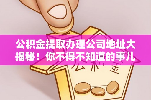 襄垣公积金提取办理公司地址大揭秘！你不得不知道的事儿