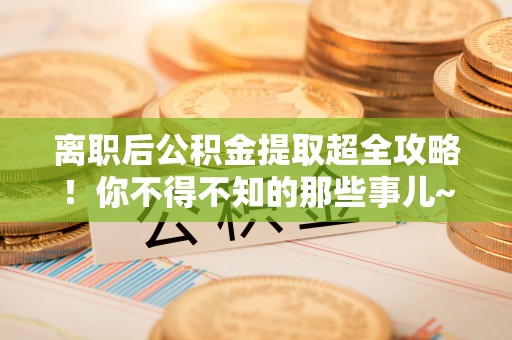 襄垣离职后公积金提取超全攻略！你不得不知的那些事儿~