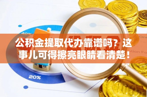 襄垣公积金提取代办靠谱吗？这事儿可得擦亮眼睛看清楚！