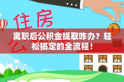 襄垣离职后公积金提取咋办？轻松搞定的全流程！
