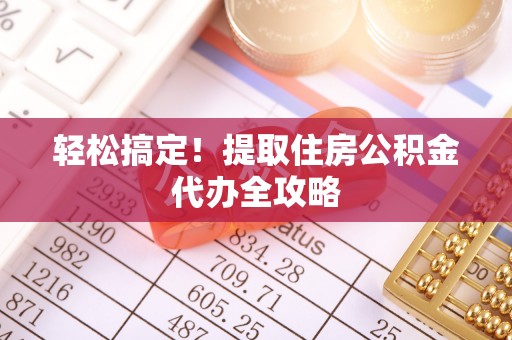 襄垣轻松搞定！提取住房公积金代办全攻略