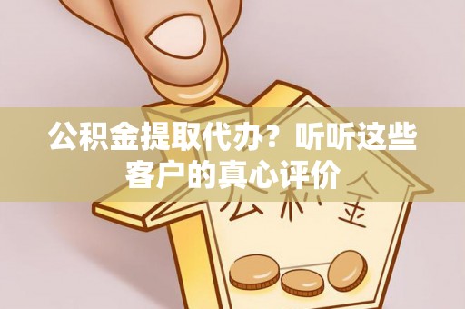 襄垣公积金提取代办？听听这些客户的真心评价