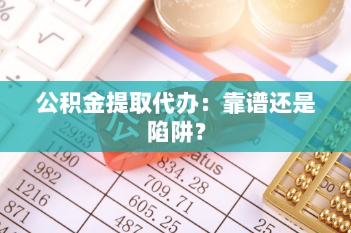 襄垣公积金提取代办：靠谱还是陷阱？