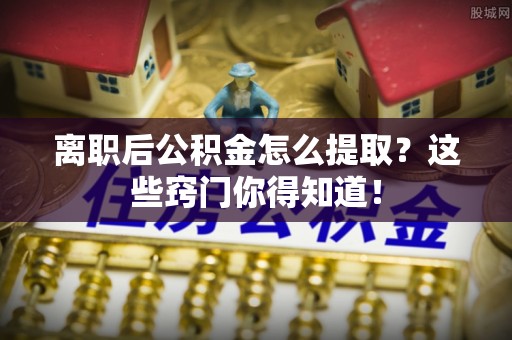 襄垣离职后公积金怎么提取？这些窍门你得知道！