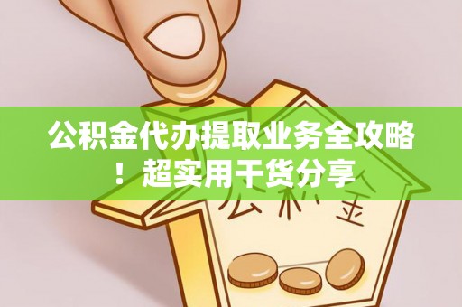 襄垣公积金代办提取业务全攻略！超实用干货分享