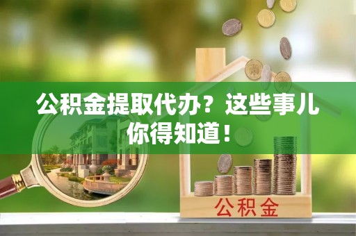 襄垣公积金提取代办？这些事儿你得知道！