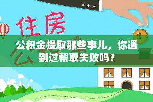 襄垣公积金提取那些事儿，你遇到过帮取失败吗？