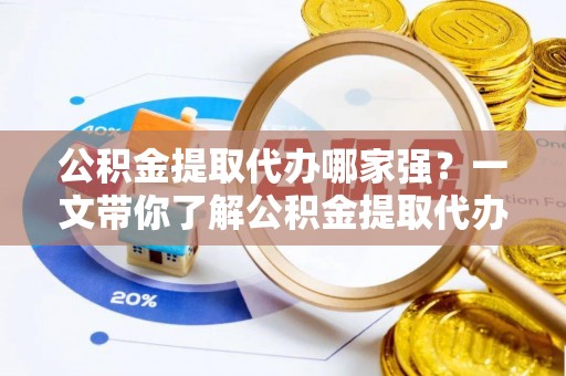 襄垣公积金提取代办哪家强？一文带你了解公积金提取代办机构排名及相关知识