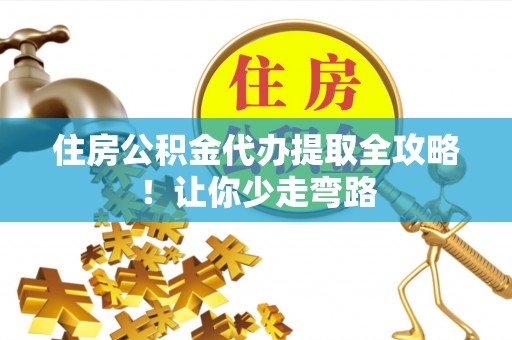 襄垣住房公积金代办提取全攻略！让你少走弯路