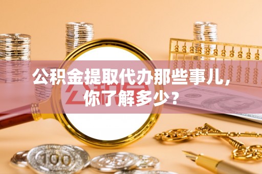 襄垣公积金提取代办那些事儿，你了解多少？