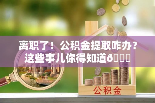 襄垣离职了！公积金提取咋办？这些事儿你得知道😎