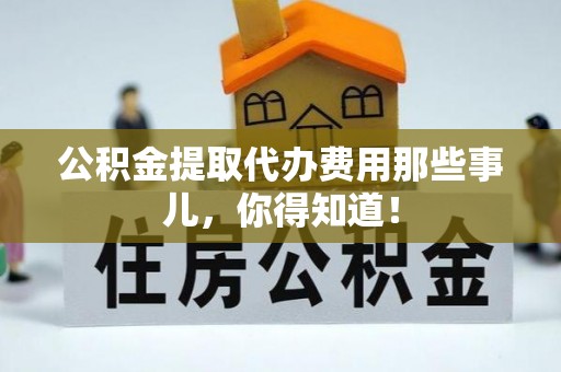 襄垣公积金提取代办费用那些事儿，你得知道！