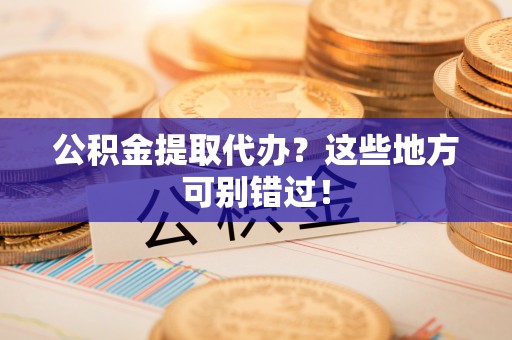 襄垣公积金提取代办？这些地方可别错过！