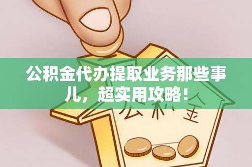 襄垣公积金代办提取业务那些事儿，超实用攻略！
