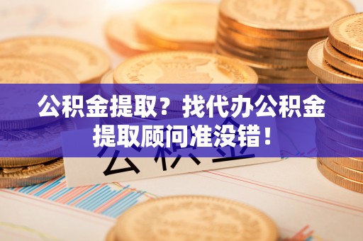 襄垣公积金提取？找代办公积金提取顾问准没错！