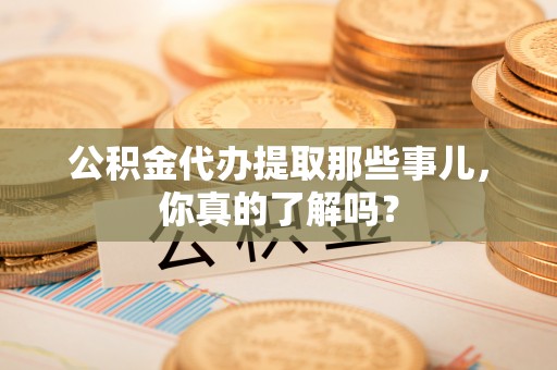 襄垣公积金代办提取那些事儿，你真的了解吗？
