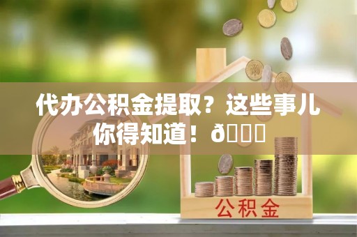 襄垣代办公积金提取？这些事儿你得知道！😎