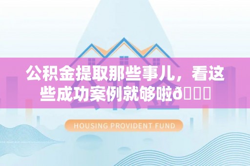 襄垣公积金提取那些事儿，看这些成功案例就够啦😎