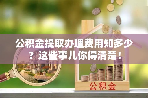 襄垣公积金提取办理费用知多少？这些事儿你得清楚！