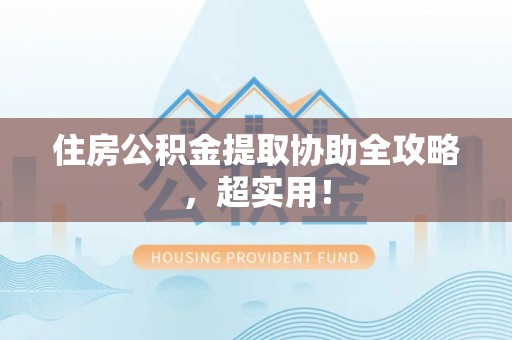 襄垣住房公积金提取协助全攻略，超实用！