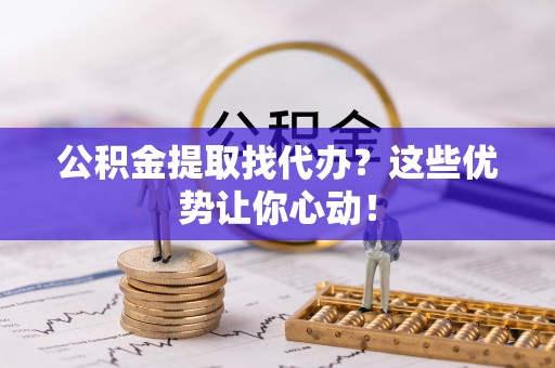 襄垣公积金提取找代办？这些优势让你心动！