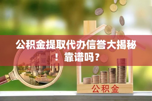 襄垣公积金提取代办信誉大揭秘！靠谱吗？