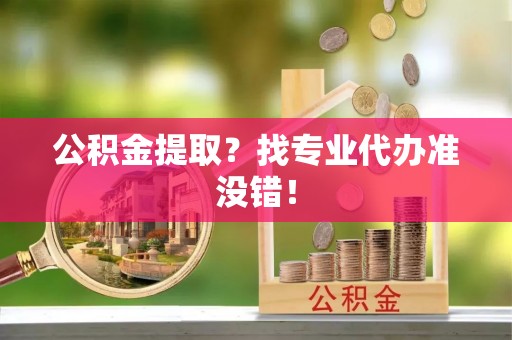 襄垣公积金提取？找专业代办准没错！