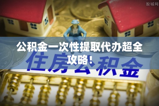 襄垣公积金一次性提取代办超全攻略！