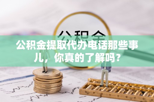 襄垣公积金提取代办电话那些事儿，你真的了解吗？