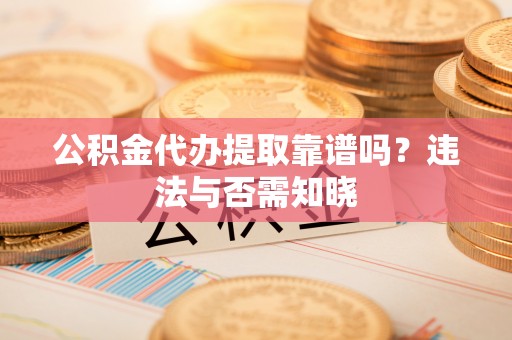 襄垣公积金代办提取靠谱吗？违法与否需知晓