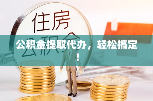 襄垣公积金提取代办，轻松搞定！
