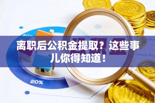 襄垣离职后公积金提取？这些事儿你得知道！