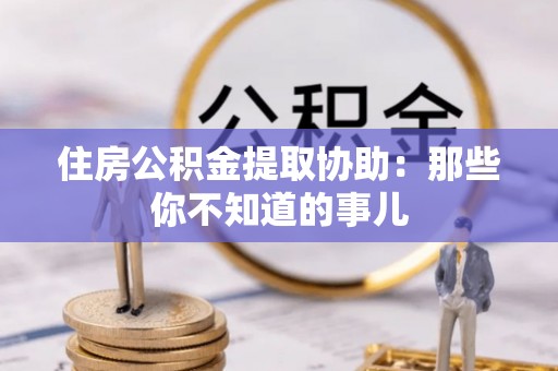 襄垣住房公积金提取协助：那些你不知道的事儿