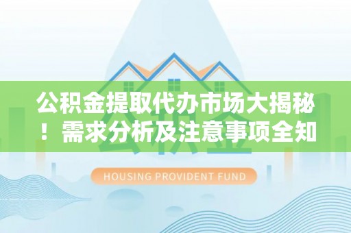 襄垣公积金提取代办市场大揭秘！需求分析及注意事项全知道