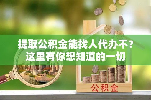 襄垣提取公积金能找人代办不？这里有你想知道的一切