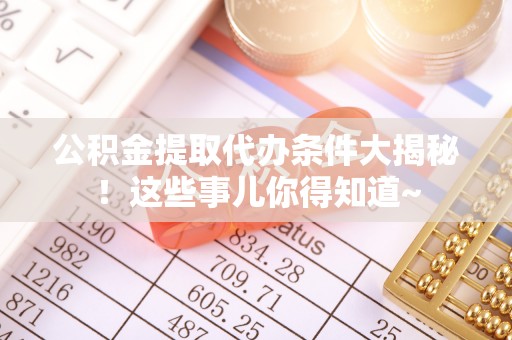 襄垣公积金提取代办条件大揭秘！这些事儿你得知道~