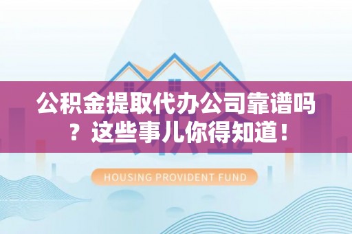 襄垣公积金提取代办公司靠谱吗？这些事儿你得知道！
