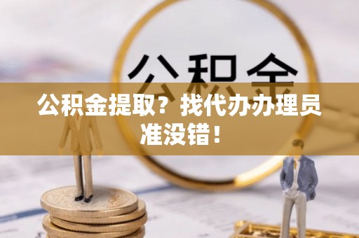 襄垣公积金提取？找代办办理员准没错！