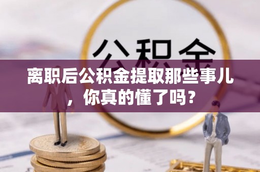 襄垣离职后公积金提取那些事儿，你真的懂了吗？
