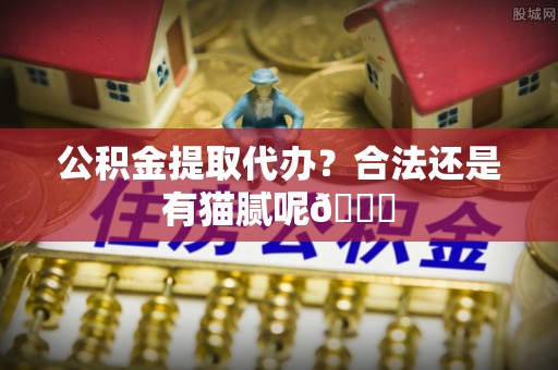 襄垣公积金提取代办？合法还是有猫腻呢😏