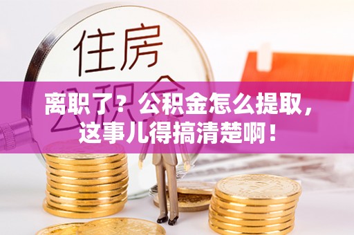 襄垣离职了？公积金怎么提取，这事儿得搞清楚啊！