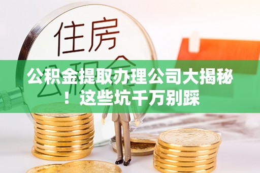 襄垣公积金提取办理公司大揭秘！这些坑千万别踩
