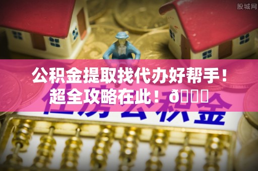襄垣公积金提取找代办好帮手！超全攻略在此！😎